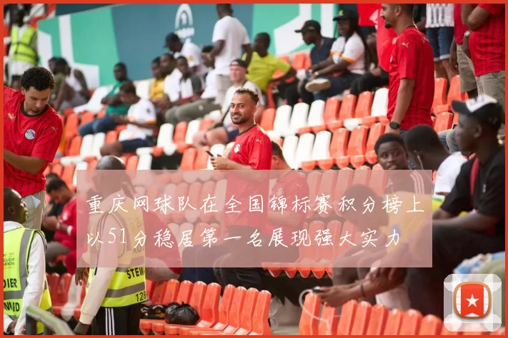 重庆网球队在全国锦标赛积分榜上以51分稳居第一名展现强大实力