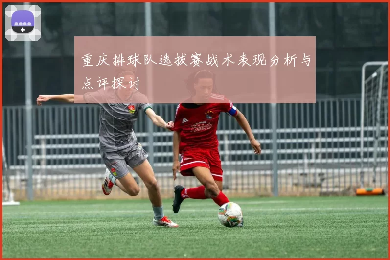 重庆排球队选拔赛战术表现分析与点评探讨