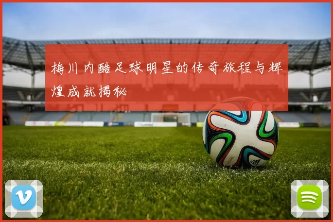 梅川内酷足球明星的传奇旅程与辉煌成就揭秘