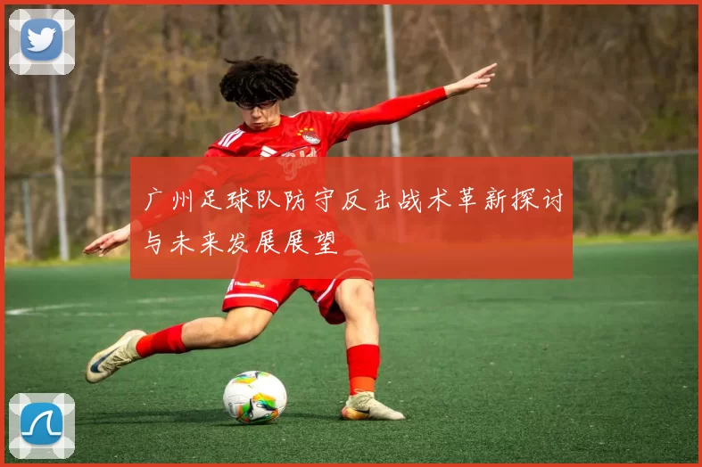 广州足球队防守反击战术革新探讨与未来发展展望