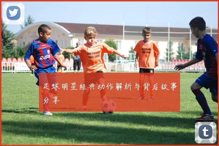 足球明星经典动作解析与背后故事分享