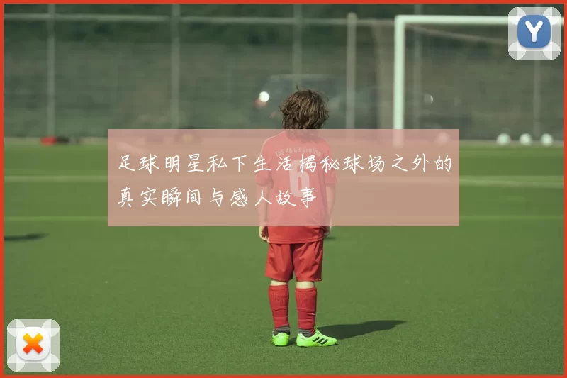 足球明星私下生活揭秘球场之外的真实瞬间与感人故事