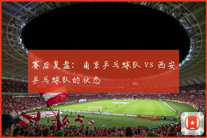 赛后复盘：南京乒乓球队 vs 西安乒乓球队的状态