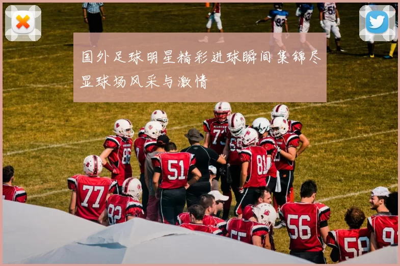 国外足球明星精彩进球瞬间集锦尽显球场风采与激情