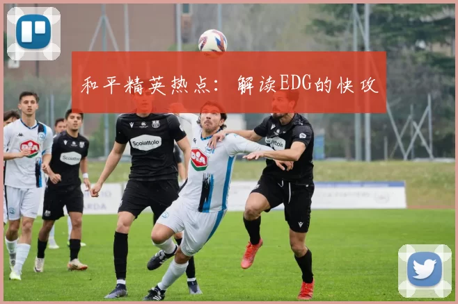 和平精英热点：解读EDG的快攻