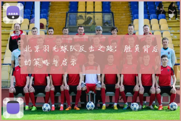 北京羽毛球队反击之路：胜负背后的策略与启示
