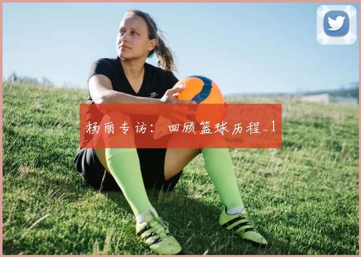 杨丽专访：回顾篮球历程_1