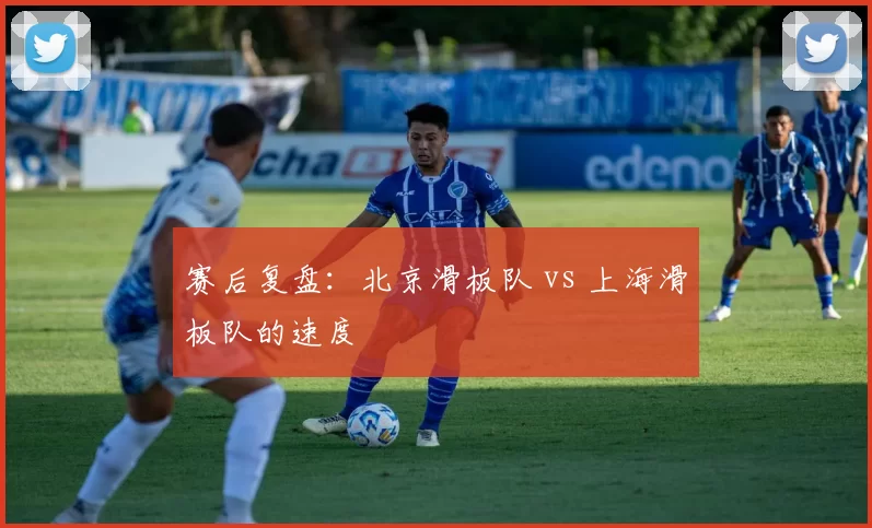 赛后复盘：北京滑板队 vs 上海滑板队的速度