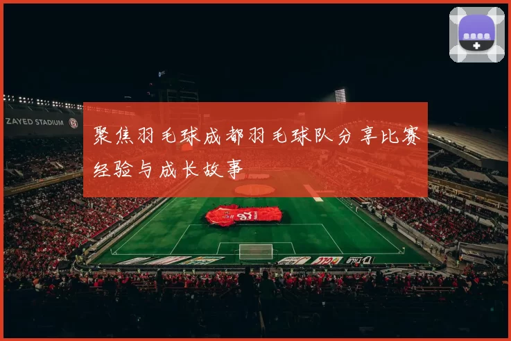 聚焦羽毛球成都羽毛球队分享比赛经验与成长故事